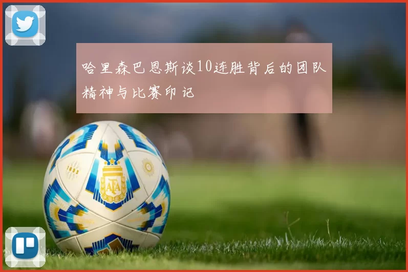 哈里森巴恩斯谈10连胜背后的团队精神与比赛印记