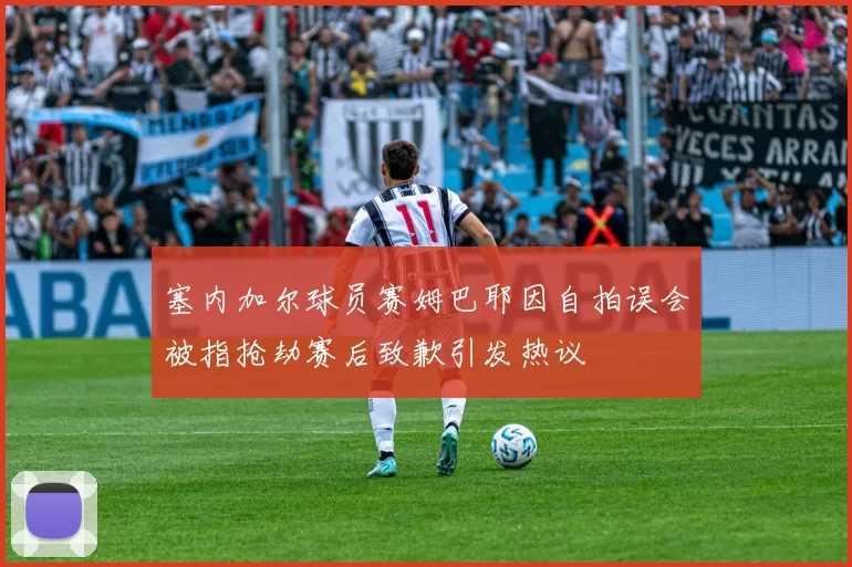 塞内加尔球员赛姆巴耶因自拍误会被指抢劫赛后致歉引发热议