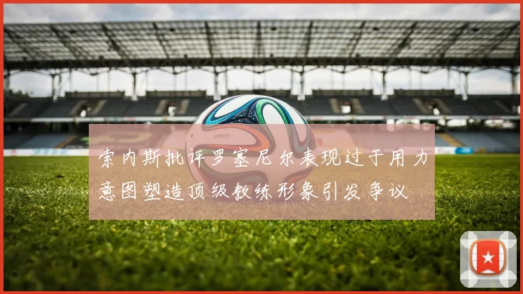 索内斯批评罗塞尼尔表现过于用力意图塑造顶级教练形象引发争议