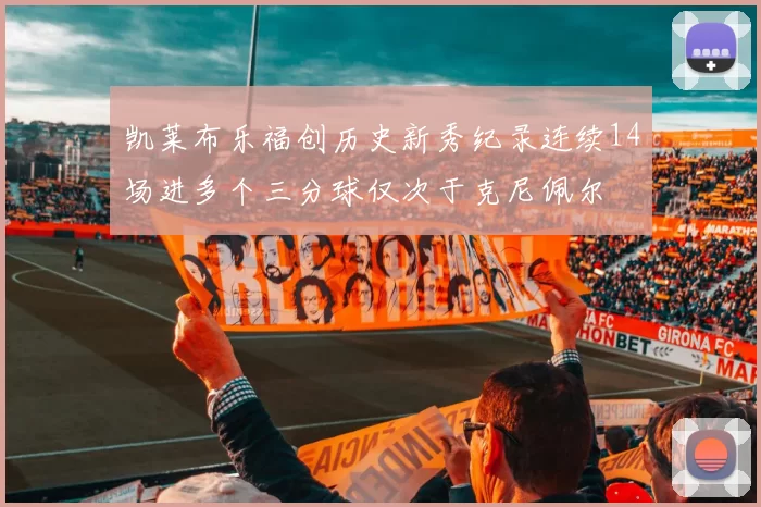 凯莱布乐福创历史新秀纪录连续14场进多个三分球仅次于克尼佩尔