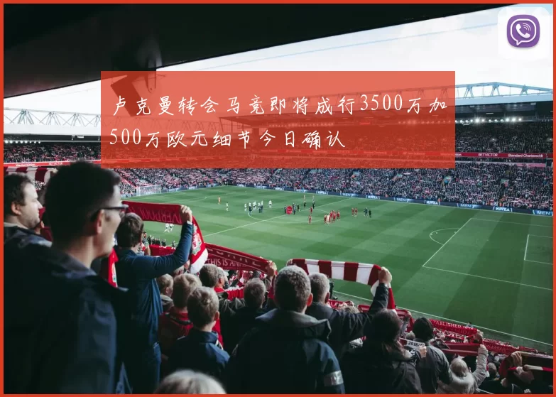 卢克曼转会马竞即将成行3500万加500万欧元细节今日确认