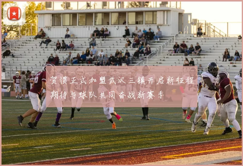贺惯正式加盟武汉三镇开启新征程期待与球队共同奋战新赛季