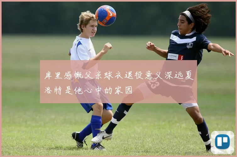 库里感慨父亲球衣退役意义深远夏洛特是他心中的家园