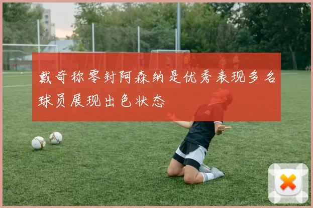 戴奇称零封阿森纳是优秀表现多名球员展现出色状态