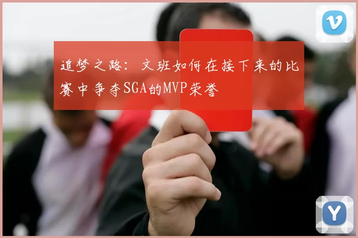 追梦之路：文班如何在接下来的比赛中争夺SGA的MVP荣誉