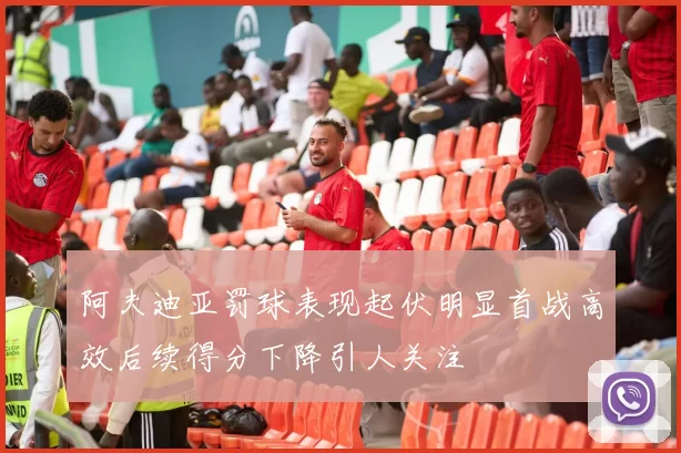 阿夫迪亚罚球表现起伏明显首战高效后续得分下降引人关注
