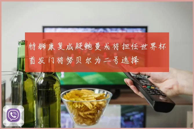 特狮康复成疑鲍曼或将担任世界杯首发门将努贝尔为二号选择
