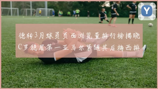 德转3月球员页面浏览量排行榜揭晓C罗稳居第一亚马尔紧随其后梅西排名第四