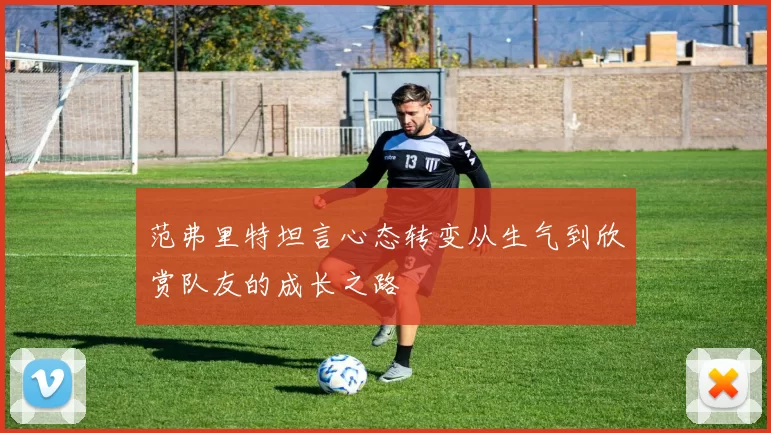 范弗里特坦言心态转变从生气到欣赏队友的成长之路