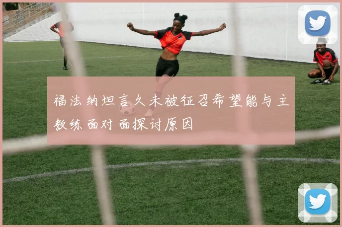 福法纳坦言久未被征召希望能与主教练面对面探讨原因