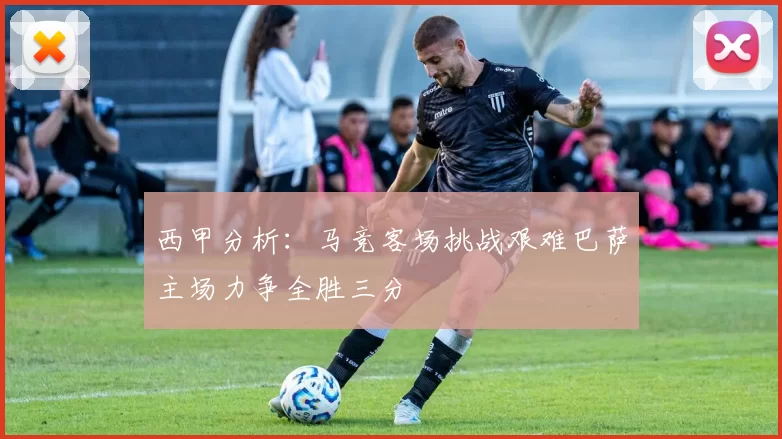 西甲分析：马竞客场挑战艰难巴萨主场力争全胜三分