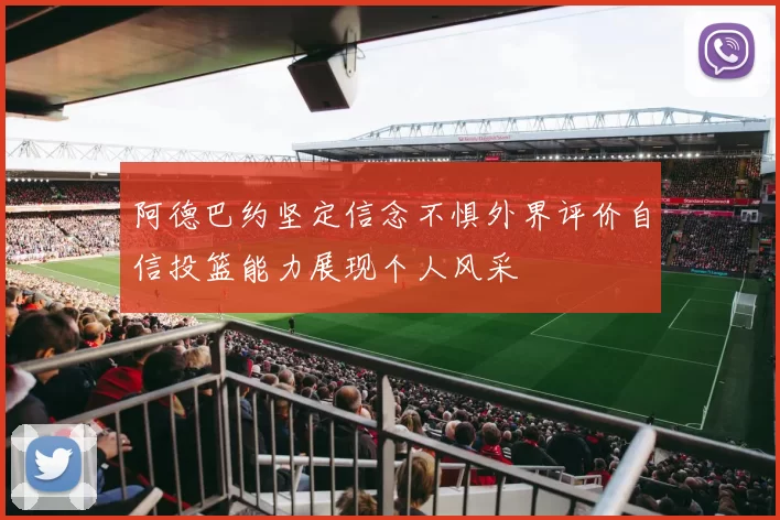 阿德巴约坚定信念不惧外界评价自信投篮能力展现个人风采