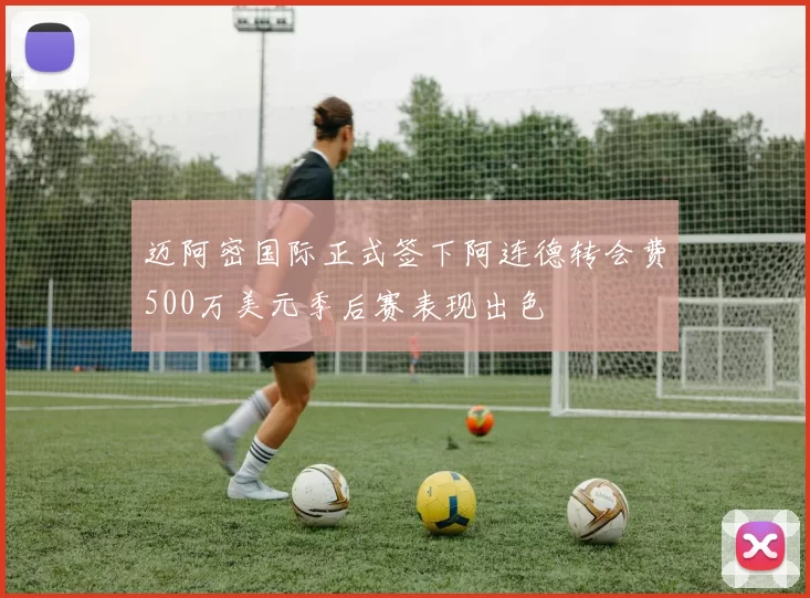 迈阿密国际正式签下阿连德转会费500万美元季后赛表现出色