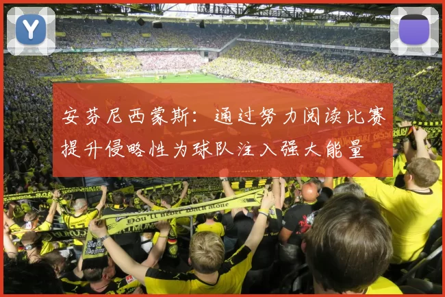 安芬尼西蒙斯：通过努力阅读比赛提升侵略性为球队注入强大能量
