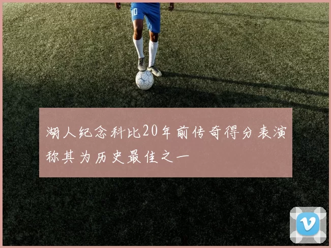湖人纪念科比20年前传奇得分表演称其为历史最佳之一
