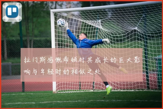 拉门斯感慨希顿对其成长的巨大影响与年轻时的相似之处