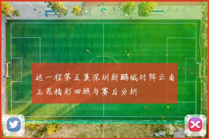 这一程第五集深圳新鹏城对阵云南玉昆精彩回顾与赛后分析