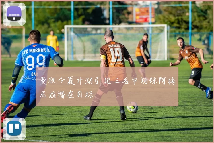 曼联今夏计划引进三名中场琼阿梅尼成潜在目标