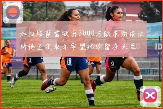 加拉塔萨雷欲出3000万欧求购福法纳他坚定表示希望继续留在米兰