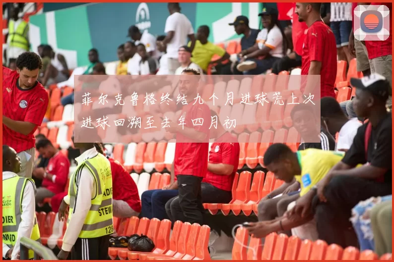 菲尔克鲁格终结九个月进球荒上次进球回溯至去年四月初