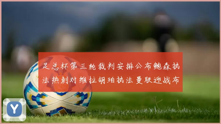 足总杯第三轮裁判安排公布鲍森执法热刺对维拉胡珀执法曼联迎战布莱顿