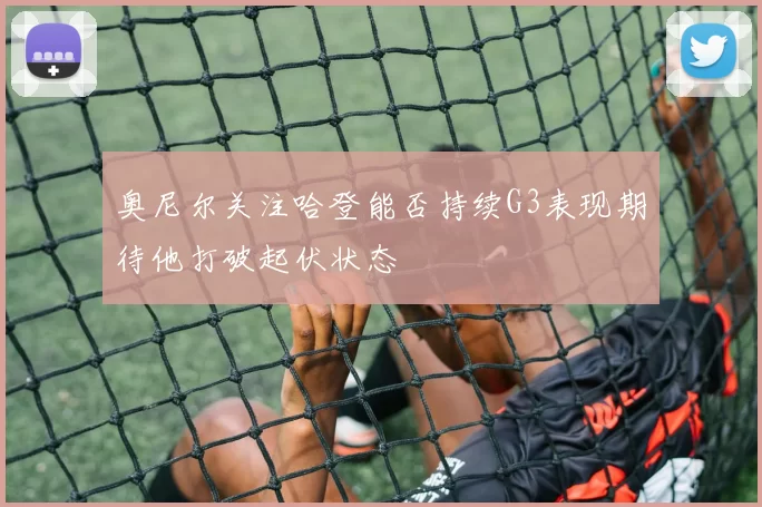 奥尼尔关注哈登能否持续G3表现期待他打破起伏状态