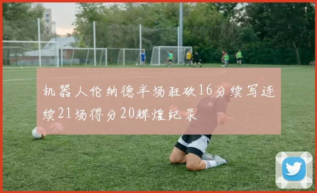 机器人伦纳德半场狂砍16分续写连续21场得分20辉煌纪录