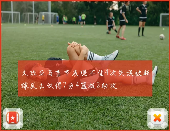 文班亚马首节表现不佳4次失误被断球反击仅得7分4篮板2助攻