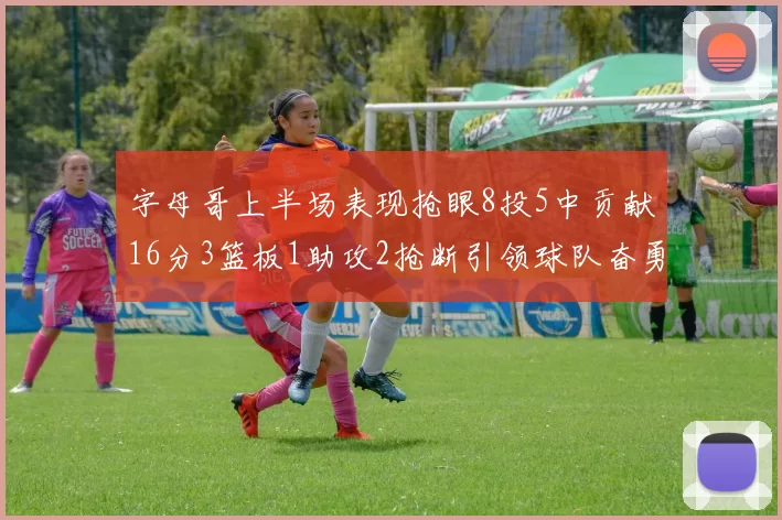 字母哥上半场表现抢眼8投5中贡献16分3篮板1助攻2抢断引领球队奋勇争先