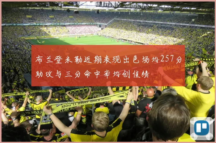 布兰登米勒近期表现出色场均257分助攻与三分命中率均创佳绩