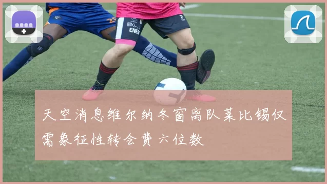 天空消息维尔纳冬窗离队莱比锡仅需象征性转会费六位数