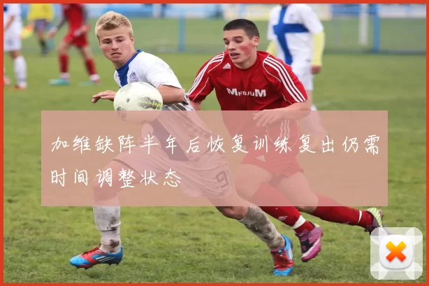 加维缺阵半年后恢复训练复出仍需时间调整状态