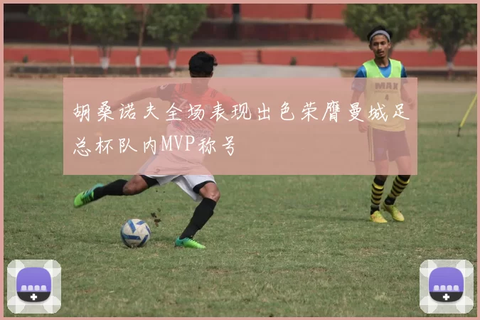 胡桑诺夫全场表现出色荣膺曼城足总杯队内MVP称号