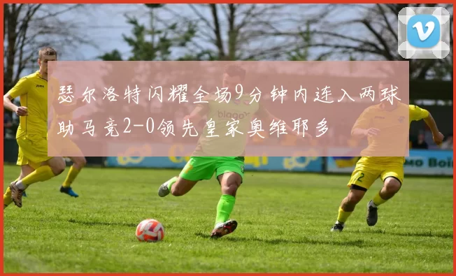 瑟尔洛特闪耀全场9分钟内连入两球助马竞2-0领先皇家奥维耶多