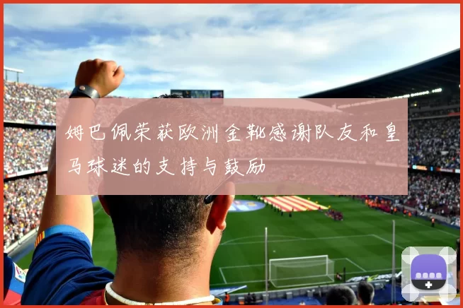 姆巴佩荣获欧洲金靴感谢队友和皇马球迷的支持与鼓励