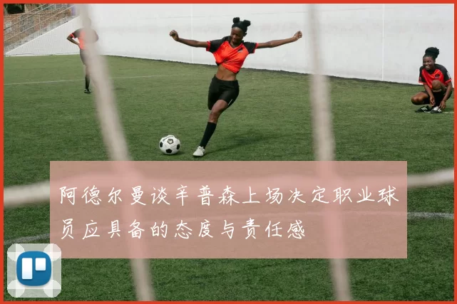 阿德尔曼谈辛普森上场决定职业球员应具备的态度与责任感