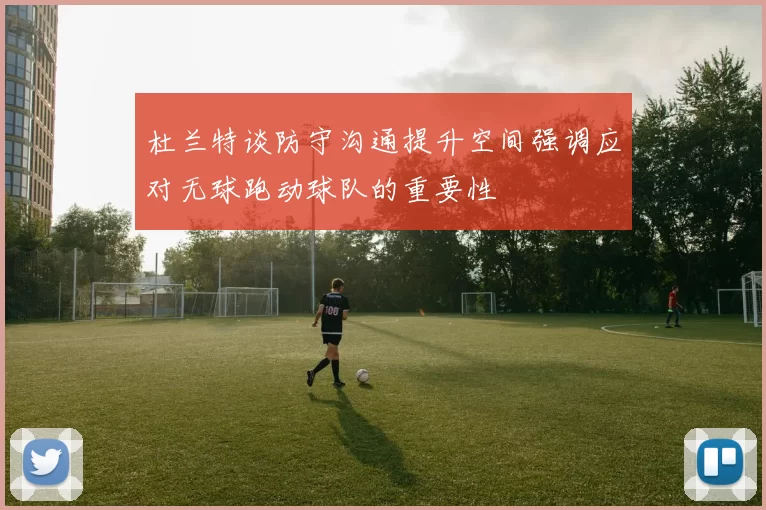 杜兰特谈防守沟通提升空间强调应对无球跑动球队的重要性