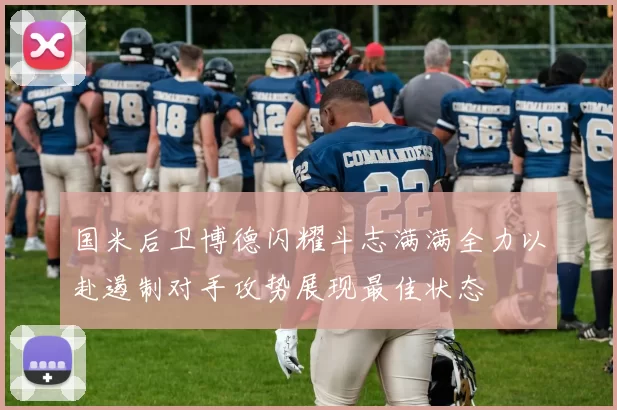 国米后卫博德闪耀斗志满满全力以赴遏制对手攻势展现最佳状态