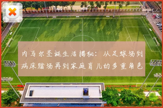 内马尔圣诞生活揭秘：从足球场到病床赌场再到家庭育儿的多重角色