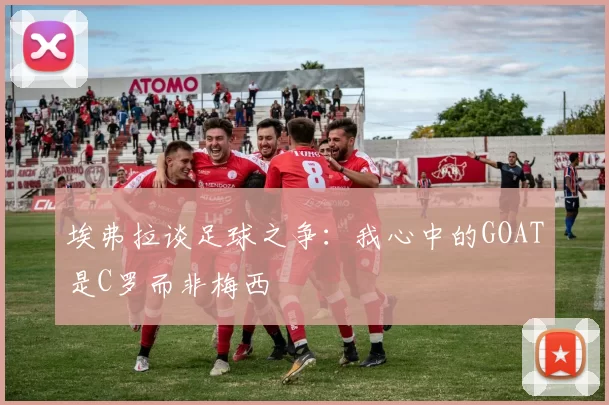 埃弗拉谈足球之争：我心中的GOAT是C罗而非梅西